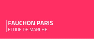 FAUCHON PARIS
ETUDE DE MARCHE
 