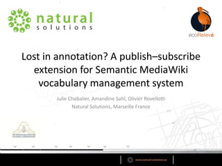 Lost in annotation? A publish–subscribe
extension for Semantic MediaWiki
vocabulary management system
Julie Chabalier, Amandine Sahl, Olivier Rovellotti
Natural Solutions, Marseille France

 