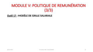 MODULE V: POLITIQUE DE REMUNÉRATION
(3/3)
Outil 17 : MODÈLE DE GRILLE SALARIALE
26/01/2025 Formation GRH -Tarek DHAHRI 17
 
