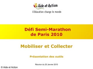 Défi Semi-Marathon  de Paris 2010 Mobiliser et Collecter Présentation des outils Réunion du 20 Janvier 2010 © Aide et Action 