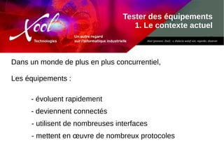 Tester des équipements
1. Le contexte actuel
Dans un monde de plus en plus concurrentiel,
Les équipements :
- évoluent rapidement
- deviennent connectés
- utilisent de nombreuses interfaces
- mettent en œuvre de nombreux protocoles
 