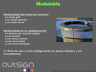 Modulable
Modularidad del modo de cocción:
en modo grill
o en modo plancha
o en modo horno
Modularidad de la configuración:
en sistema de cocción simple
o con mesita
o con mesa corona
o con mesa bufet
o con mesa banquete
=> Paso de una a otra configuración en pocos minutos y sin
herramientas
documento no contractual; queda totalmente prohivida la difusión sin autorización previa
 