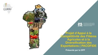 Projet d’Appui à la
Compétitivité des Filières
Agricoles et à la
Diversification des
Exportations ( PACOFIDE
Présenté par ...