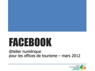 FACEBOOK
@telier numérique
pour les offices de tourisme – mars 2012
 