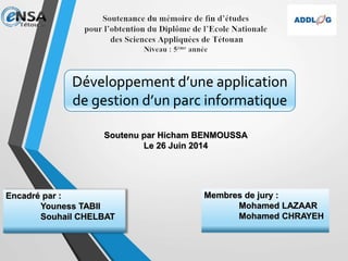 Développement d’une application
de gestion d’un parc informatique
Soutenu par Hicham BENMOUSSA
Le 26 Juin 2014
Encadré par :
Youness TABII
Souhail CHELBAT
Membres de jury :
Mohamed LAZAAR
Mohamed CHRAYEH
 