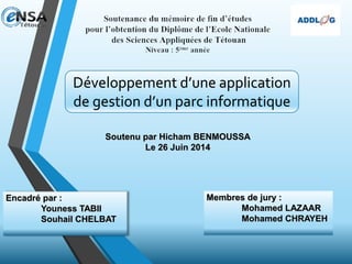 Développement d’une application
de gestion d’un parc informatique
Soutenu par Hicham BENMOUSSA
Le 26 Juin 2014
Encadré par :
Youness TABII
Souhail CHELBAT
Membres de jury :
Mohamed LAZAAR
Mohamed CHRAYEH
 
