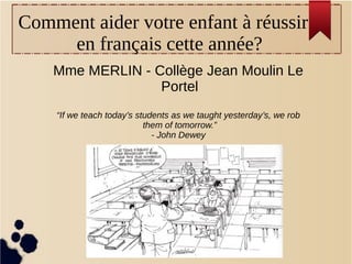 Comment aider votre enfant à réussir
en français cette année?
Mme MERLIN - Collège Jean Moulin Le
Portel
“If we teach today’s students as we taught yesterday’s, we rob
them of tomorrow.”
- John Dewey
 