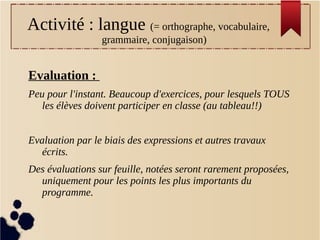 Activité : langue (= orthographe, vocabulaire,
grammaire, conjugaison)
Evaluation :
Peu pour l'instant. Beaucoup d'exercic...