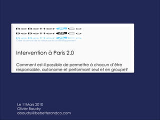 Le 11Mars 2010 Olivier Baudry [email_address] Intervention à Paris 2.0 Comment est-il possible de permettre à chacun d’être responsable, autonome et performant seul et en groupe? Créer du sens et de la valeur par le co-développement 