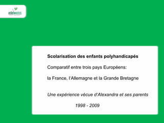 Scolarisation des enfants polyhandicapés Comparatif entre trois pays Européens: la France, l‘Allemagne et la Grande Bretagne Une expérience vécue d‘Alexandra et ses parents   1998 - 2009 