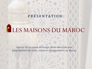 P R É S E N T A T I O N  
Agence de location de courte durée destinée aux
propriétaires de riads, villas et appartements au Maroc
 