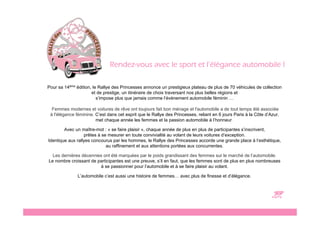 Rendez-vous avec le sport et l’élégance automobile !

Pour sa 14ème édition, le Rallye des Princesses annonce un prestigieux plateau de plus de 70 véhicules de collection
                      et de prestige, un itinéraire de choix traversant nos plus belles régions et
                         s’impose plus que jamais comme l’événement automobile féminin …

  Femmes modernes et voitures de rêve ont toujours fait bon ménage et l'automobile a de tout temps été associée
 à l'élégance féminine. C’est dans cet esprit que le Rallye des Princesses, reliant en 6 jours Paris à la Côte d’Azur,
                        met chaque année les femmes et la passion automobile à l’honneur .

        Avec un maître-mot : « se faire plaisir », chaque année de plus en plus de participantes s’inscrivent,
                  prêtes à se mesurer en toute convivialité au volant de leurs voitures d’exception.
Identique aux rallyes concourus par les hommes, le Rallye des Princesses accorde une grande place à l’esthétique,
                             au raffinement et aux attentions portées aux concurrentes.

  Les dernières décennies ont été marquées par le poids grandissant des femmes sur le marché de l’automobile.
Le nombre croissant de participantes est une preuve, s’il en faut, que les femmes sont de plus en plus nombreuses
                        à se passionner pour l’automobile et à se faire plaisir au volant.

               L’automobile c’est aussi une histoire de femmes… avec plus de finesse et d’élégance.



                                                                                                                  C
 