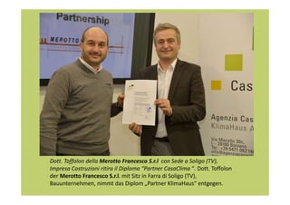Dott. Toffolon della Merotto Francesco S.r.l con Sede a Soligo (TV),
Impresa Costruzioni ritira il Diploma “Partner CasaClima “. Dott. Toffolon
der Merotto Francesco S.r.l. mit Sitz in Farra di Soligo (TV),
Bauunternehmen, nimmt das Diplom „Partner KlimaHaus“ entgegen.

 