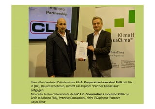 Marcelloo Santucci Präsident der C.L.E. Cooperativa Lavoratori Edili mit Sitz
in (BZ), Bauunternehmen, nimmt das Diplom “Partner KlimaHaus”
entgegen
Marcello Santucci Presidente della C.L.E. Cooperativa Lavoratori Edili con
Sede a Bolzano (BZ), Impresa Costruzioni, ritira il Diploma “Partner
CasaClima”.

 