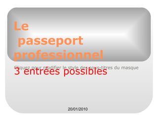 Le
passeport
professionnel
Cliquez pour modifier le style des sous-titres du masque

3 entrées possibles

20/01/2010

 
