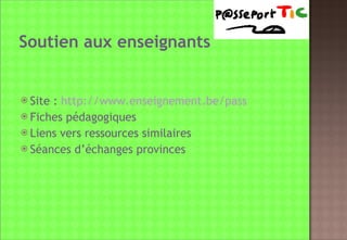 Soutien aux enseignants Site :  http://www.enseignement.be/pass   Fiches pédagogiques Liens vers ressources similaires Séances d’échanges provinces 