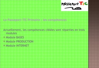 Le Passeport TIC Primaire : les compétences Actuellement, les compétences ciblées sont réparties en trois modules Module BASES Module PRODUCTION Module INTERNET 