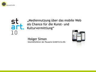 „Mediennutzung über das mobile Web
als Chance für die Kunst- und
Kulturvermittlung“


Holger Simon
Geschäftsführer der Pausanio GmbH & Co.KG
 
