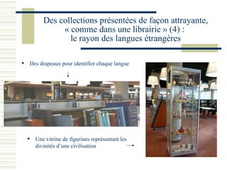 Des collections présentées de façon attrayante, « comme dans une librairie » (4) :  le rayon des langues étrangères Des drapeaux pour identifier chaque langue Une vitrine de figurines représentant les divinités d’une civilisation 