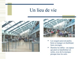 Un lieu de vie Les usagers peuvent parler, boire et manger en feuilletant leurs ouvrages. Derrière les tables : un espace qui peut se transformer en scène, avec de la musique presque tous les soirs 