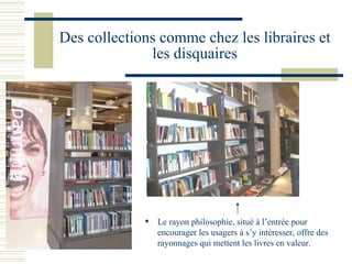 Des collections comme chez les libraires et les disquaires Le rayon philosophie, situé à l’entrée pour encourager les usagers à s’y intéresser, offre des rayonnages qui mettent les livres en valeur. 