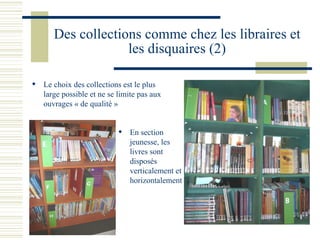 Des collections comme chez les libraires et les disquaires (2) Le choix des collections est le plus large possible et ne se limite pas aux ouvrages « de qualité » En section jeunesse, les livres sont disposés verticalement et horizontalement 