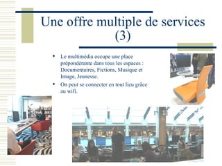 Une offre multiple de services (3) Le multimédia occupe une place prépondérante dans tous les espaces : Documentaires, Fictions, Musique et Image, Jeunesse. On peut se connecter en tout lieu grâce au wifi. 