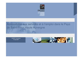 Accessibilité aux services et à l’emploi dans le Pays
de Saint-Flour Haute Auvergne


    INSEE Auvergne
      13 mai 2011
 