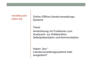 mendeley.com
zotero.org

Online-/Offline-LiteraturverwaltungsSysteme
Trend:
Anreicherung mit Funktionen zum
Austausch, zur Kollaboration,
Selbstpräsentation und Kommunikation

Haben „Nur“Literaturverwaltungssysteme bald
ausgedient?

 