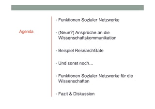 • Funktionen Sozialer Netzwerke

Agenda

• (Neue?) Ansprüche an die

Wissenschaftskommunikation
• Beispiel ResearchGate
• Und sonst noch…
• Funktionen Sozialer Netzwerke für die

Wissenschaften
• Fazit & Diskussion

 