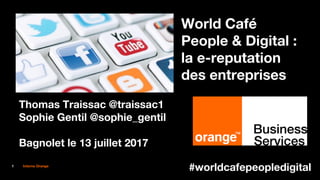 1 Interne Orange
#worldcafepeopledigital
World Café
People & Digital :
la e-reputation
des entreprises
Thomas Traissac @traissac1
Sophie Gentil @sophie_gentil
Bagnolet le 13 juillet 2017
 