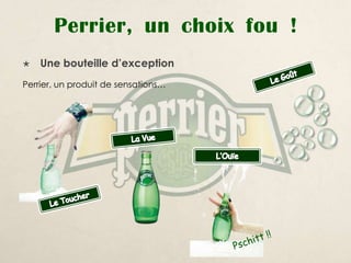 Perrier, un choix fou !
   Une bouteille d’exception
Perrier, un produit de sensations…
 
