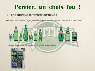 Perrier, un choix fou !
   Une marque fortement distribuée
Perrier possède une large gamme de produits et de collections exceptionnelles…




… disponibles dans les restaurants, GMS et épiceries
 