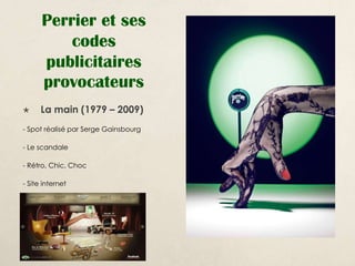 Perrier et ses
          codes
      publicitaires
      provocateurs
     La main (1979 – 2009)
- Spot réalisé par Serge Gainsbourg

- Le scandale

- Rétro, Chic, Choc

- Site internet
 