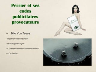 Perrier et ses
          codes
      publicitaires
      provocateurs

    Dita Von Teese
- Incarnation de la Main

- Effeuillage en ligne

- Cohérence de la communication ?

- ADN Perrier
 