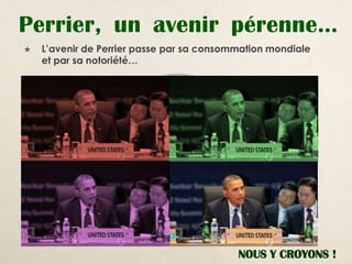 Perrier, un avenir pérenne…
   L’avenir de Perrier passe par sa consommation mondiale
    et par sa notoriété…




                                           NOUS Y CROYONS !
 
