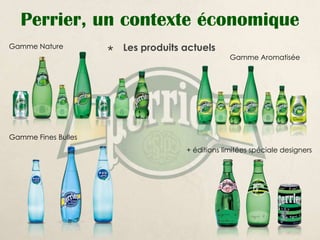 Perrier, un contexte économique
Gamme Nature            Les produits actuels
                                                   Gamme Aromatisée




Gamme Fines Bulles
                                      + éditions limitées spéciale designers
 