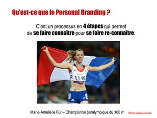 Marie-Amélie le Fur – Championne paralympique du 100 m
Qu’est-ce que le Personal Branding ?
C’est un processus en 4 étapes qui permet
de se faire connaître pour se faire re-connaître.
©PascaleBaumeister
 