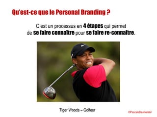 Tiger Woods – Golfeur
Qu’est-ce que le Personal Branding ?
C’est un processus en 4 étapes qui permet
de se faire connaître pour se faire re-connaître.
©PascaleBaumeister
 