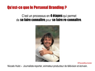 Nicoals Hulot – Journaliste-reporter, animateur-producteur de télévision et écrivain.
Qu’est-ce que le Personal Branding ?
C’est un processus en 4 étapes qui permet
de se faire connaître pour se faire re-connaître.
©PascaleBaumeister
 