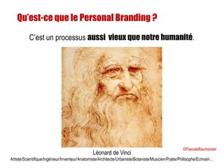 Léonard de Vinci
Artiste/Scientifique/Ingénieur/Inventeur/Anatomiste/Architecte/Urbaniste/Botaniste/Musicien/Poète/Philisophe/Ecrivain…
Qu’est-ce que le Personal Branding ?
C’est un processus aussi vieux que notre humanité.
©PascaleBaumeister
 