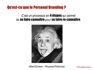 Qu’est-ce que le Personal Branding ?
Albert Einstein – Physicien/Théoricien
C’est un processus en 4 étapes qui permet
de se faire connaître pour se faire re-connaître.
©PascaleBaumeister
 