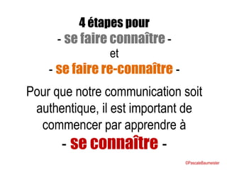 4 étapes pour
- se faire connaître -
et
- se faire re-connaître -
Pour que notre communication soit
authentique, il est important de
commencer par apprendre à
- se connaître -
©PascaleBaumeister
 