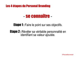 Les 4 étapes du Personal Branding
Etape 1 : Faire le point sur ses objectifs.
Etape 2 : Révéler sa véritable personnalité en
identifiant sa valeur ajoutée.
- se connaître -
©PascaleBaumeister
 