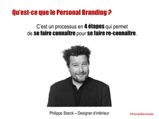 Qu’est-ce que le Personal Branding ?
Philippe Starck – Designer d’intérieur
C’est un processus en 4 étapes qui permet
de se faire connaître pour se faire re-connaître.
©PascaleBaumeister
 
