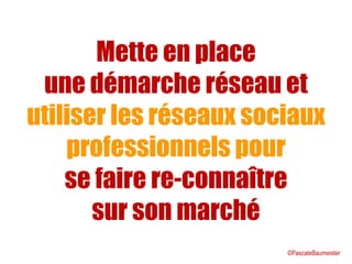 Mette en place
une démarche réseau et
utiliser les réseaux sociaux
professionnels pour
se faire re-connaître
sur son marché
©PascaleBaumeister
 