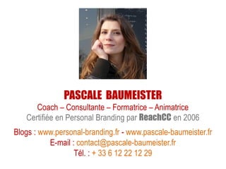 PASCALE BAUMEISTER
Coach – Consultante – Formatrice – Animatrice
Certifiée en Personal Branding par ReachCC en 2006
Blogs : www.personal-branding.fr - www.pascale-baumeister.fr
E-mail : contact@pascale-baumeister.fr
Tél. : + 33 6 12 22 12 29
 