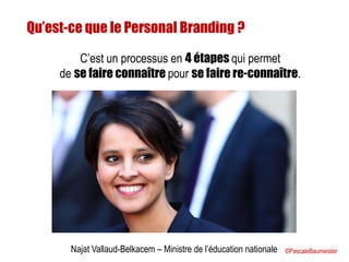Qu’est-ce que le Personal Branding ?
Najat Vallaud-Belkacem – Ministre de l’éducation nationale
C’est un processus en 4 étapes qui permet
de se faire connaître pour se faire re-connaître.
©PascaleBaumeister
 
