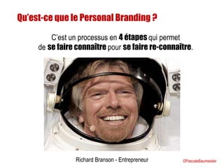 Richard Branson - Entrepreneur
Qu’est-ce que le Personal Branding ?
C’est un processus en 4 étapes qui permet
de se faire connaître pour se faire re-connaître.
©PascaleBaumeister
 