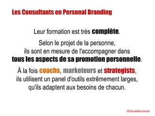 Les Consultants en Personal Branding
Leur formation est très complète.
Selon le projet de la personne,
ils sont en mesure ...
